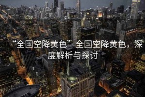 “全國空降黃色”全國空降黃色，深度解析與探討