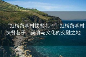“虹橋黎明村快餐巷子”虹橋黎明村快餐巷子，美食與文化的交融之地