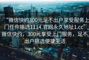 “微信快約300元足不出戶享受服務上門任你挑選1114.官網永久地址1.cc”微信快約，300元享受上門服務，足不出戶挑選便捷生活
