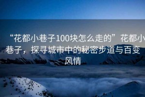 “花都小巷子100塊怎么走的”花都小巷子，探尋城市中的秘密步道與百變風情