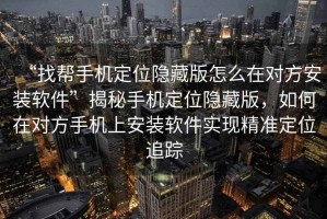 “找?guī)褪謾C定位隱藏版怎么在對方安裝軟件”揭秘手機定位隱藏版，如何在對方手機上安裝軟件實現(xiàn)精準定位追蹤
