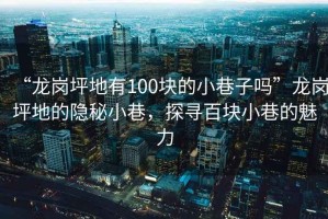 “龍崗坪地有100塊的小巷子嗎”龍崗坪地的隱秘小巷，探尋百塊小巷的魅力
