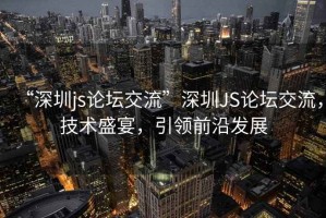 “深圳js論壇交流”深圳JS論壇交流，技術盛宴，引領前沿發展