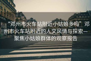 “鄧州市火車站附近小姑娘多嗎”鄧州市火車站附近的人文風情與探索—聚焦小姑娘群體的觀察報告