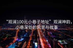 “觀瀾100元小巷子地址”觀瀾神韻，小巷深處的風(fēng)景與故事