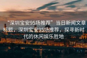 “深圳寶安95場推薦”當日新聞文章標題，深圳寶安95場推薦，探尋新時代的休閑娛樂勝地