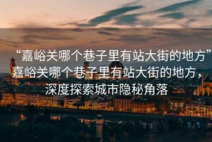 “嘉峪關(guān)哪個巷子里有站大街的地方”嘉峪關(guān)哪個巷子里有站大街的地方，深度探索城市隱秘角落