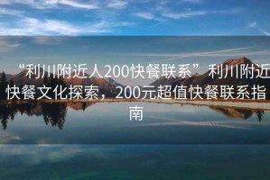 “利川附近人200快餐聯系”利川附近快餐文化探索，200元超值快餐聯系指南