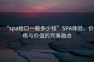 “spa給口一般多少錢”SPA體驗(yàn)，價(jià)格與價(jià)值的完美融合