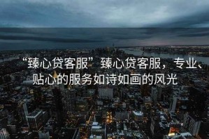 “臻心貸客服”臻心貸客服，專業、貼心的服務如詩如畫的風光