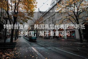 特朗普宣布，韓國高層代表團即將抵達美國，展開重要訪問
