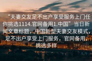 “夫妻交友足不出戶享受服務上門任你挑選1114.官網備用1.中國”當日新聞文章標題，中國新型夫妻交友模式，足不出戶享受上門服務，官網備用，挑選多樣
