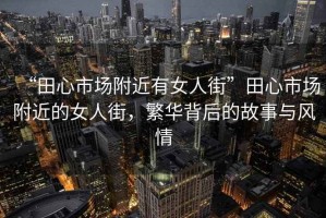 “田心市場附近有女人街”田心市場附近的女人街，繁華背后的故事與風情