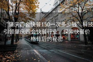 “肇慶四會快餐150一次多少錢”科技引領肇慶四會快餐行業，探索快餐價格背后的秘密