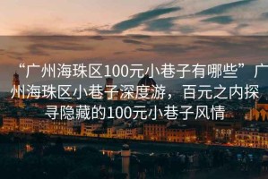 “廣州海珠區100元小巷子有哪些”廣州海珠區小巷子深度游，百元之內探尋隱藏的100元小巷子風情