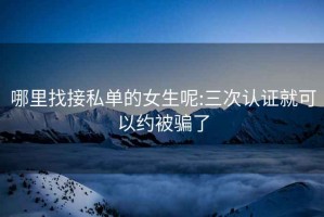 哪里找接私單的女生呢:三次認證就可以約被騙了