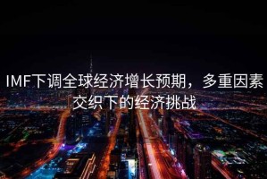 IMF下調全球經濟增長預期，多重因素交織下的經濟挑戰