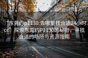 “東莞約p1130.去哪里找合適24小時.cc”探索東莞約P1130的秘密，尋找合適的場所與資源指南