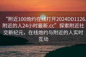 “附近100炮約在線打開2024DD1126.附近的人24小時最新.cc”探索附近社交新紀元，在線炮約與附近的人實時互動