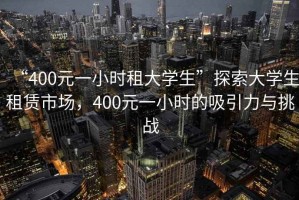 “400元一小時(shí)租大學(xué)生”探索大學(xué)生租賃市場(chǎng)，400元一小時(shí)的吸引力與挑戰(zhàn)