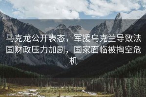 馬克龍公開(kāi)表態(tài)，軍援烏克蘭導(dǎo)致法國(guó)財(cái)政壓力加劇，國(guó)家面臨被掏空危機(jī)
