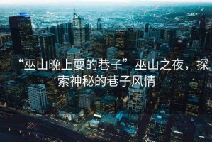 “巫山晚上耍的巷子”巫山之夜，探索神秘的巷子風情