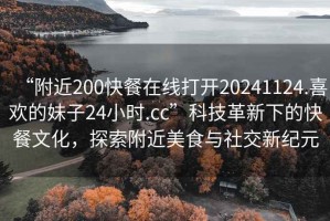 “附近200快餐在線打開20241124.喜歡的妹子24小時.cc”科技革新下的快餐文化，探索附近美食與社交新紀元