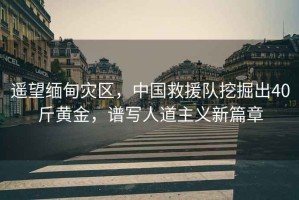 遙望緬甸災(zāi)區(qū)，中國(guó)救援隊(duì)挖掘出40斤黃金，譜寫人道主義新篇章