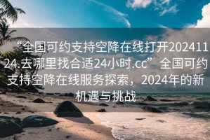 “全國(guó)可約支持空降在線打開(kāi)20241124.去哪里找合適24小時(shí).cc”全國(guó)可約支持空降在線服務(wù)探索，2024年的新機(jī)遇與挑戰(zhàn)