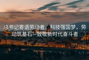 總書記寄語勞動者，科技強國夢，勞動筑基石—致敬新時代奮斗者