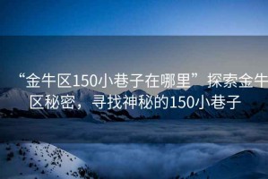 “金牛區150小巷子在哪里”探索金牛區秘密，尋找神秘的150小巷子