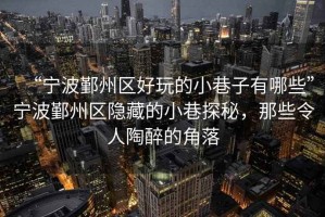 “寧波鄞州區好玩的小巷子有哪些”寧波鄞州區隱藏的小巷探秘，那些令人陶醉的角落