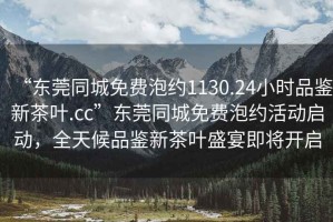 “東莞同城免費泡約1130.24小時品鑒新茶葉.cc”東莞同城免費泡約活動啟動，全天候品鑒新茶葉盛宴即將開啟