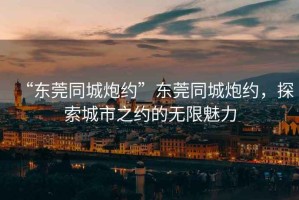 “東莞同城炮約”東莞同城炮約，探索城市之約的無限魅力