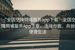 “全國空降同城服務app下載”全國空降同城服務App下載，連接你我，共創(chuàng)便捷生活