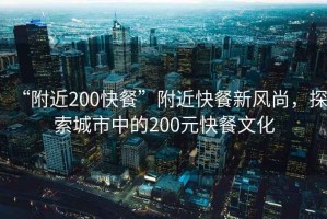 “附近200快餐”附近快餐新風尚，探索城市中的200元快餐文化