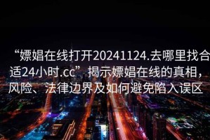 “嫖娼在線打開20241124.去哪里找合適24小時.cc”揭示嫖娼在線的真相，風險、法律邊界及如何避免陷入誤區