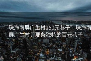 “珠海南屏廣生村150元巷子”珠海南屏廣生村，那條獨特的百元巷子
