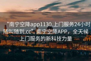 “南寧空降app1130.上門(mén)服務(wù)24小時(shí)隨叫隨到.cc”南寧空降A(chǔ)PP，全天候上門(mén)服務(wù)的新科技力量