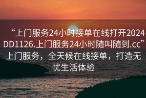 “上門服務24小時接單在線打開2024DD1126.上門服務24小時隨叫隨到.cc”上門服務，全天候在線接單，打造無憂生活體驗