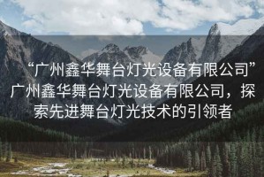 “廣州鑫華舞臺燈光設(shè)備有限公司”廣州鑫華舞臺燈光設(shè)備有限公司，探索先進(jìn)舞臺燈光技術(shù)的引領(lǐng)者