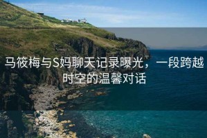 馬筱梅與S媽聊天記錄曝光，一段跨越時空的溫馨對話