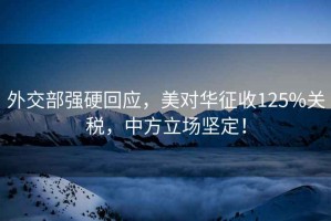 外交部強硬回應，美對華征收125%關稅，中方立場堅定！