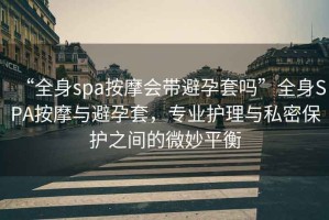 “全身spa按摩會帶避孕套嗎”全身SPA按摩與避孕套，專業護理與私密保護之間的微妙平衡