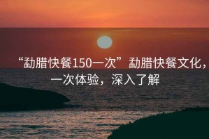 “勐臘快餐150一次”勐臘快餐文化，一次體驗，深入了解