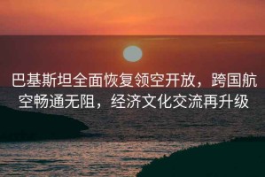 巴基斯坦全面恢復領空開放，跨國航空暢通無阻，經濟文化交流再升級