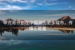 甲亢哥計劃在中國游歷更多城市，傳播正能量