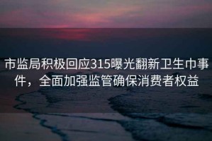 市監(jiān)局積極回應(yīng)315曝光翻新衛(wèi)生巾事件，全面加強(qiáng)監(jiān)管確保消費(fèi)者權(quán)益