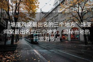 “塘廈雞窩最出名的三個地方”塘廈雞窩最出名的三個地方，揭秘當地熱門旅游景點