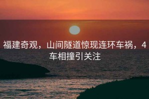 福建奇觀，山間隧道驚現連環車禍，4車相撞引關注
